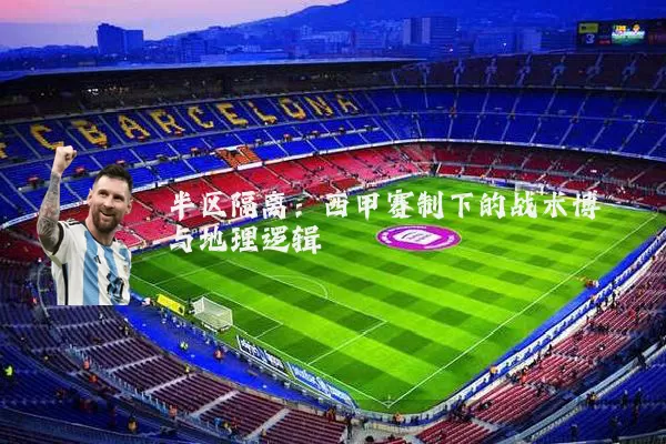 半区隔离:西甲赛制下的战术博弈与地理逻辑