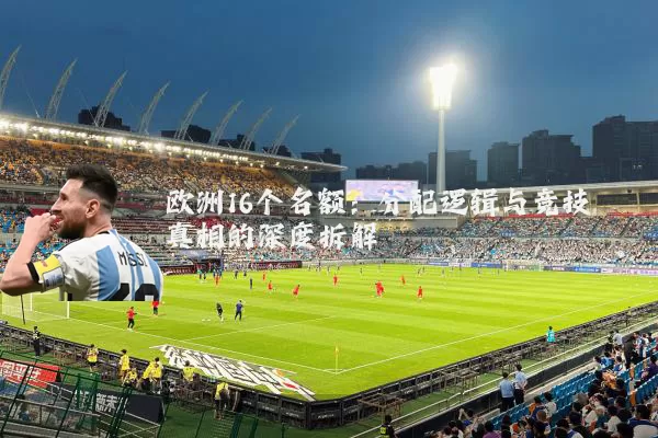 欧洲16个名额：分配逻辑与竞技真相的深度拆解