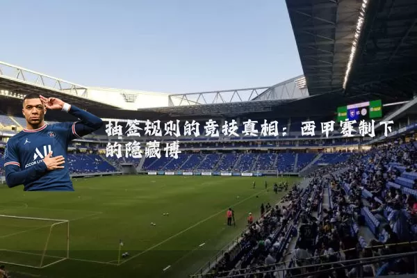 抽签规则的竞技真相：西甲赛制下的隐藏博弈
