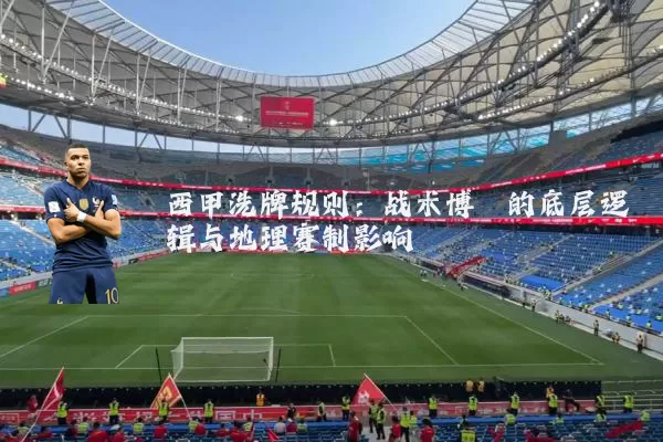 西甲洗牌规则：战术博弈的底层逻辑与地理赛制影响