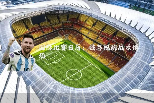 国际比赛日历：被忽视的战术博弈场