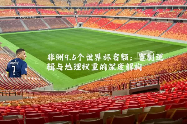 非洲9.5个世界杯名额:赛制逻辑与地理权重的深度解构