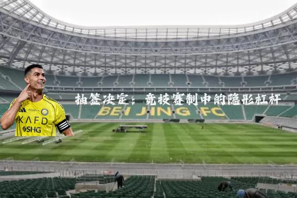 抽签决定:竞技赛制中的隐形杠杆