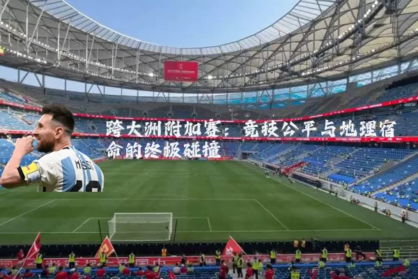 跨大洲附加赛:竞技公平与地理宿命的终极碰撞