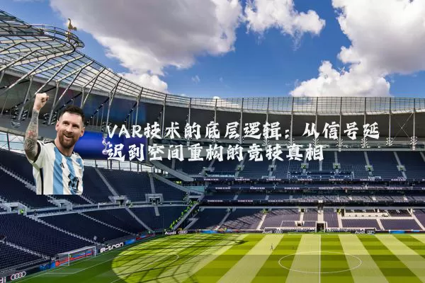 VAR技术的底层逻辑:从信号延迟到空间重构的竞技真相