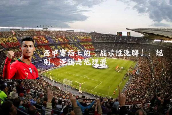 西甲赛场上的「战术性洗牌」:规则、逻辑与地理博弈