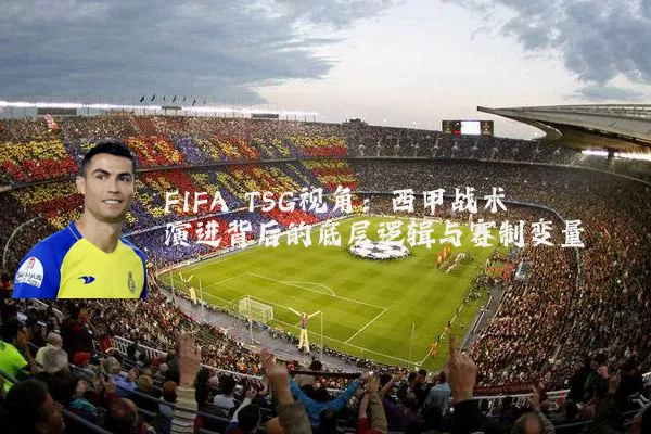 FIFA TSG视角:西甲战术演进背后的底层逻辑与赛制变量