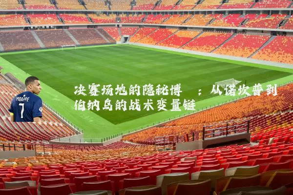 决赛场地的隐秘博弈:从诺坎普到伯纳乌的战术变量链