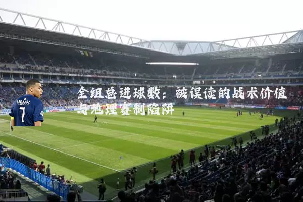 全组总进球数：被误读的战术价值与地理赛制陷阱