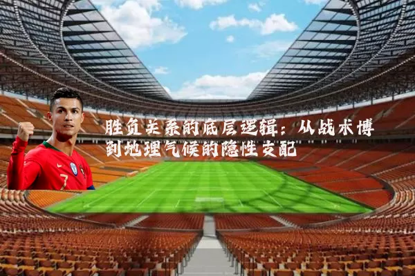 胜负关系的底层逻辑:从战术博弈到地理气候的隐性支配