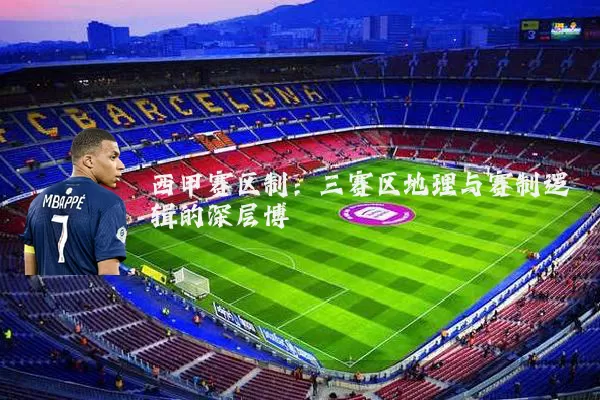 西甲赛区制:三赛区地理与赛制逻辑的深层博弈