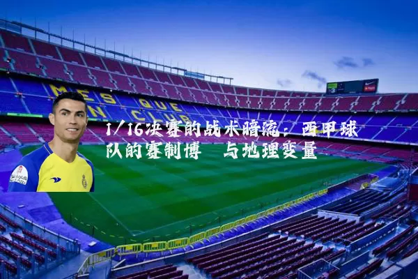 1/16决赛的战术暗流:西甲球队的赛制博弈与地理变量