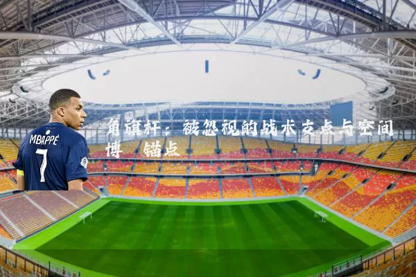 角旗杆:被忽视的战术支点与空间博弈锚点