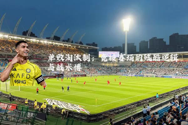 单败淘汰制:竞技赛场的残酷逻辑与战术博弈